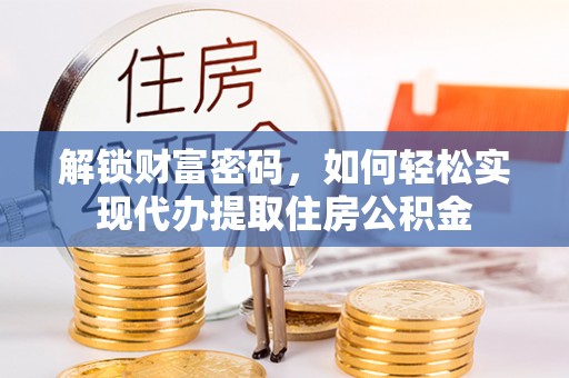 周口解锁财富密码，如何轻松实现代办提取住房公积金