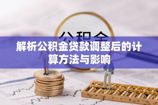 周口解析公积金贷款调整后的计算方法与影响