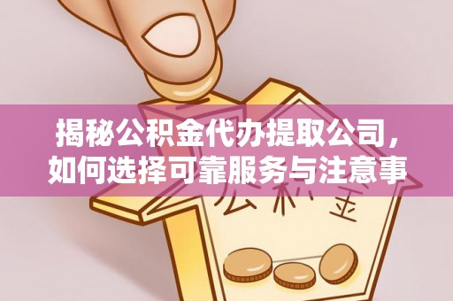 周口揭秘公积金代办提取公司，如何选择可靠服务与注意事项