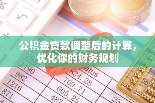 周口公积金贷款调整后的计算，优化你的财务规划