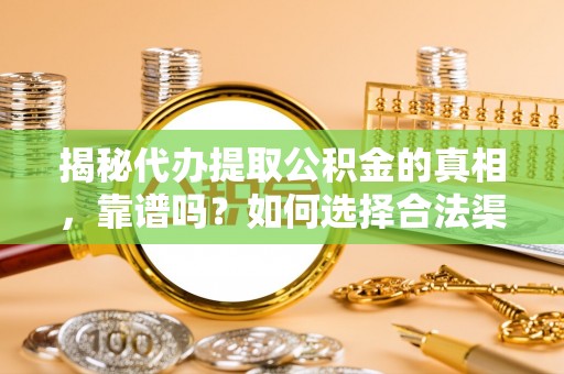 周口揭秘代办提取公积金的真相，靠谱吗？如何选择合法渠道