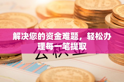 周口解决您的资金难题，轻松办理每一笔提取