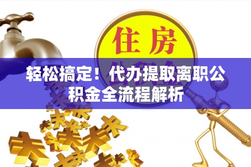 周口轻松搞定！代办提取离职公积金全流程解析