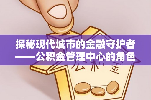 周口探秘现代城市的金融守护者——公积金管理中心的角色与使命