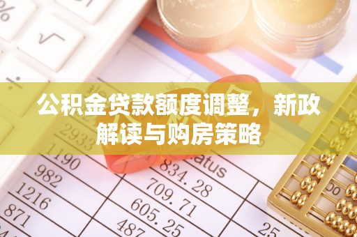 周口公积金贷款额度调整，新政解读与购房策略
