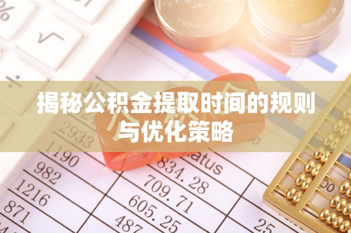周口揭秘公积金提取时间的规则与优化策略
