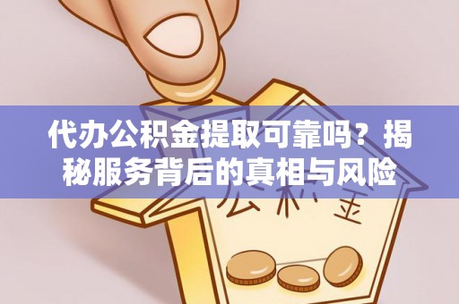 周口代办公积金提取可靠吗？揭秘服务背后的真相与风险