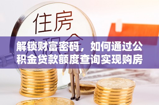 周口解锁财富密码，如何通过公积金贷款额度查询实现购房梦想