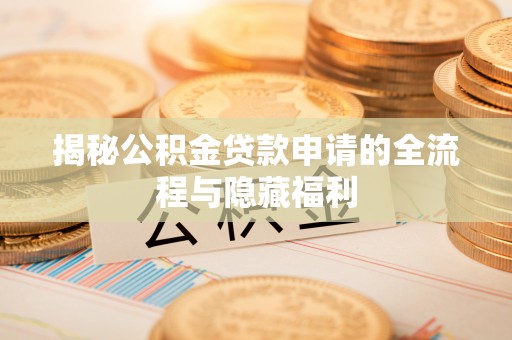 周口揭秘公积金贷款申请的全流程与隐藏福利