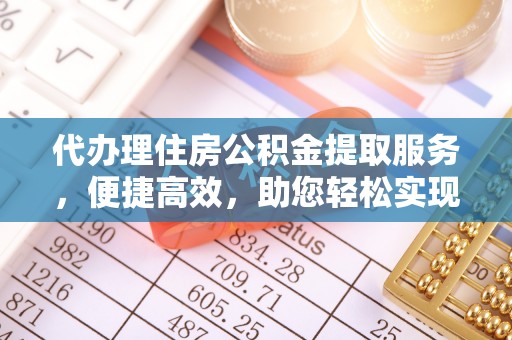 周口代办理住房公积金提取服务，便捷高效，助您轻松实现资金规划