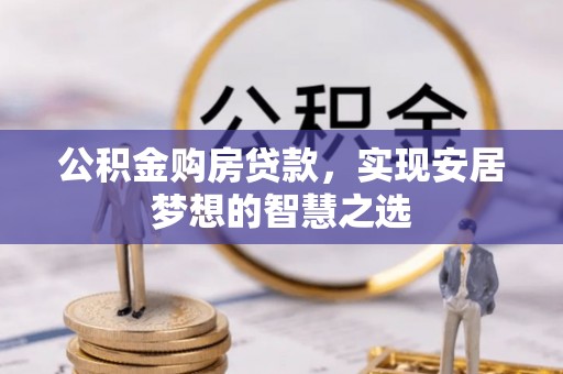 周口公积金购房贷款，实现安居梦想的智慧之选