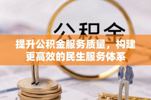 周口提升公积金服务质量，构建更高效的民生服务体系