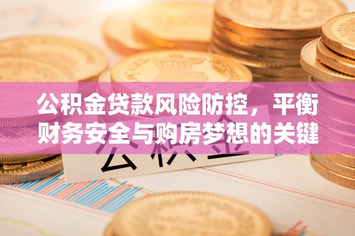 周口公积金贷款风险防控，平衡财务安全与购房梦想的关键