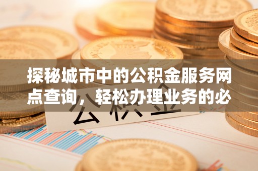 周口探秘城市中的公积金服务网点查询，轻松办理业务的必备指南