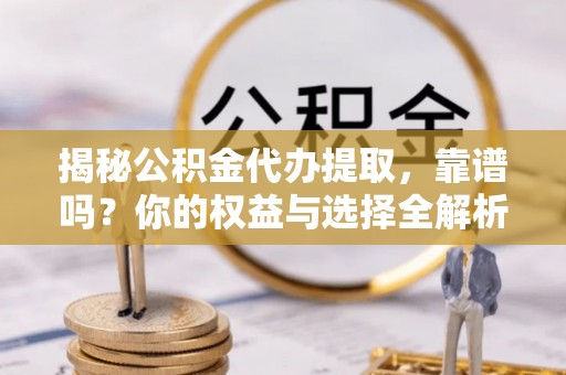 周口揭秘公积金代办提取，靠谱吗？你的权益与选择全解析