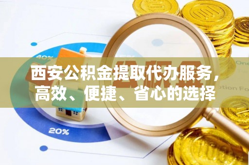 周口西安公积金提取代办服务，高效、便捷、省心的选择