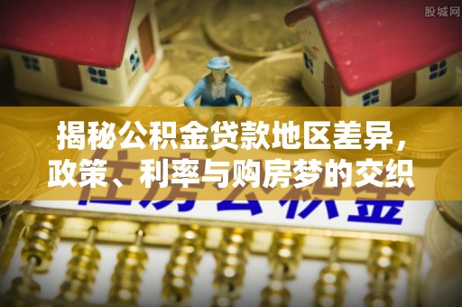 周口揭秘公积金贷款地区差异，政策、利率与购房梦的交织
