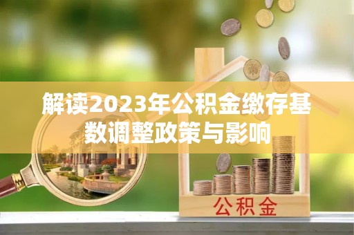 周口解读2023年公积金缴存基数调整政策与影响
