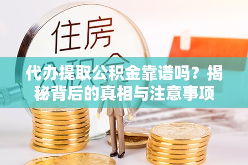 周口代办提取公积金靠谱吗？揭秘背后的真相与注意事项