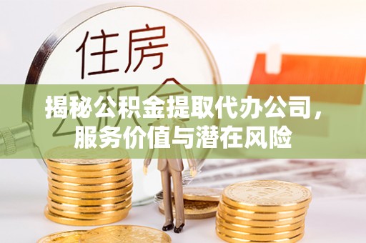 周口揭秘公积金提取代办公司，服务价值与潜在风险
