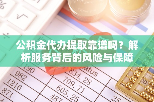 周口公积金代办提取靠谱吗？解析服务背后的风险与保障