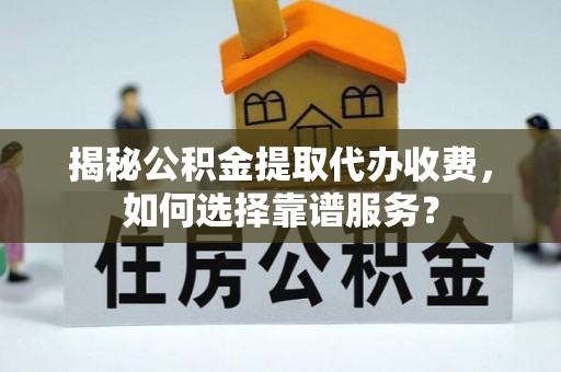 周口揭秘公积金提取代办收费，如何选择靠谱服务？