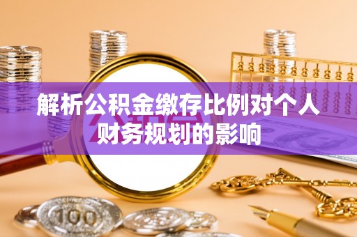 周口解析公积金缴存比例对个人财务规划的影响