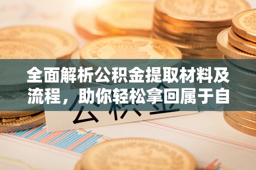 周口全面解析公积金提取材料及流程，助你轻松拿回属于自己的钱