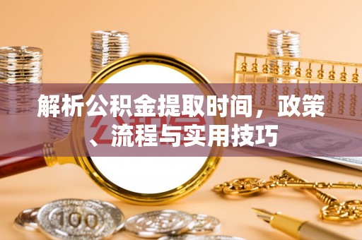 周口解析公积金提取时间，政策、流程与实用技巧