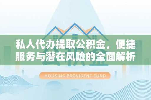 周口私人代办提取公积金，便捷服务与潜在风险的全面解析
