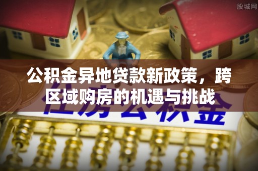 周口公积金异地贷款新政策，跨区域购房的机遇与挑战
