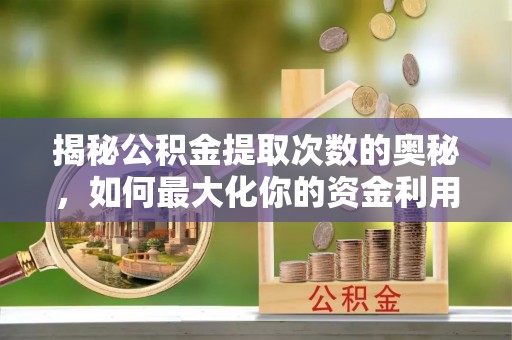 周口揭秘公积金提取次数的奥秘，如何最大化你的资金利用？