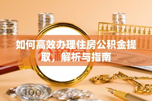 周口如何高效办理住房公积金提取，解析与指南