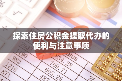周口探索住房公积金提取代办的便利与注意事项