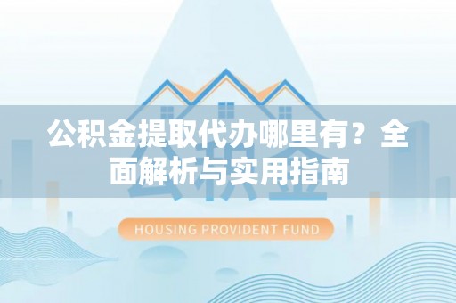 周口公积金提取代办哪里有？全面解析与实用指南