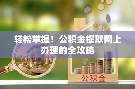 周口轻松掌握！公积金提取网上办理的全攻略