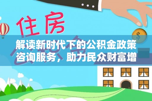 周口解读新时代下的公积金政策咨询服务，助力民众财富增值与安居梦想