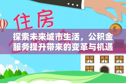 周口探索未来城市生活，公积金服务提升带来的变革与机遇
