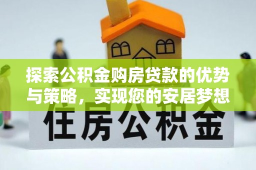周口探索公积金购房贷款的优势与策略，实现您的安居梦想