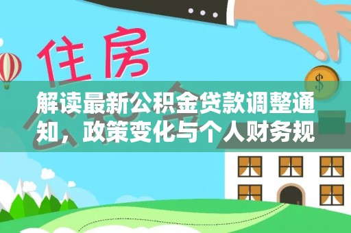 周口解读最新公积金贷款调整通知，政策变化与个人财务规划