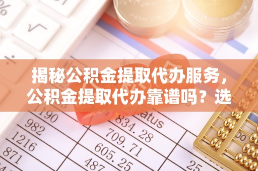 周口揭秘公积金提取代办服务，公积金提取代办靠谱吗？选择需谨慎