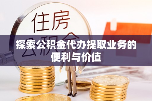 周口探索公积金代办提取业务的便利与价值