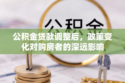 周口公积金贷款调整后，政策变化对购房者的深远影响