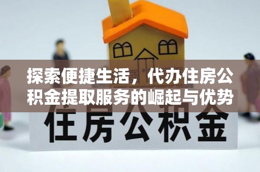 周口探索便捷生活，代办住房公积金提取服务的崛起与优势