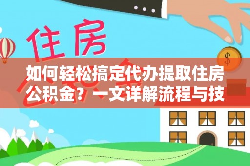 周口如何轻松搞定代办提取住房公积金？一文详解流程与技巧