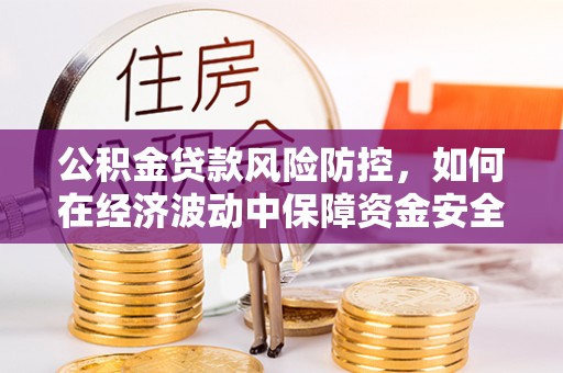 周口公积金贷款风险防控，如何在经济波动中保障资金安全