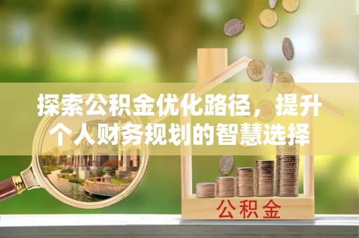 周口探索公积金优化路径，提升个人财务规划的智慧选择