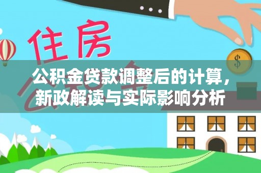 周口公积金贷款调整后的计算，新政解读与实际影响分析