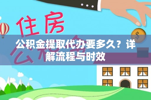 周口公积金提取代办要多久？详解流程与时效
