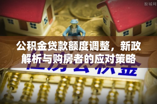 周口公积金贷款额度调整，新政解析与购房者的应对策略